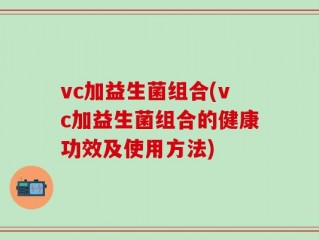 vc加益生菌组合(vc加益生菌组合的健康功效及使用方法)