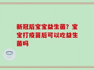 新冠后宝宝益生菌？宝宝打疫苗后可以吃益生菌吗