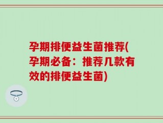 孕期排便益生菌推荐(孕期必备：推荐几款有效的排便益生菌)