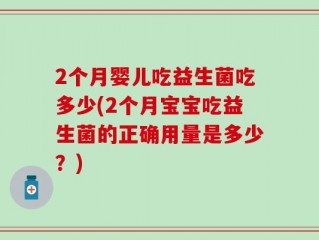 2个月婴儿吃益生菌吃多少(2个月宝宝吃益生菌的正确用量是多少？)