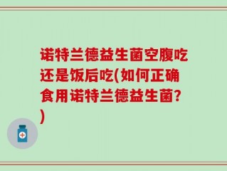 诺特兰德益生菌空腹吃还是饭后吃(如何正确食用诺特兰德益生菌？)