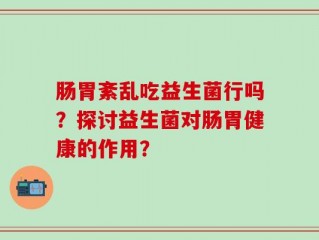 肠胃紊乱吃益生菌行吗？探讨益生菌对肠胃健康的作用？