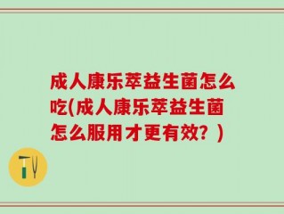 成人康乐萃益生菌怎么吃(成人康乐萃益生菌怎么服用才更有效？)
