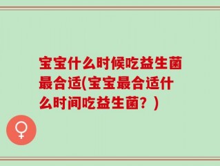 宝宝什么时候吃益生菌最合适(宝宝最合适什么时间吃益生菌？)