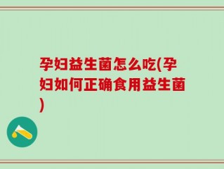 孕妇益生菌怎么吃(孕妇如何正确食用益生菌)