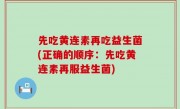 先吃黄连素再吃益生菌(正确的顺序：先吃黄连素再服益生菌)