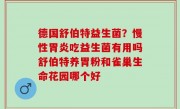 德国舒伯特益生菌？慢性胃炎吃益生菌有用吗舒伯特养胃粉和雀巢生命花园哪个好