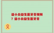 益小白益生菌牙膏视频？益小白益生菌牙膏