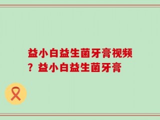益小白益生菌牙膏视频？益小白益生菌牙膏