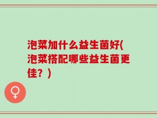 泡菜加什么益生菌好(泡菜搭配哪些益生菌更佳？)