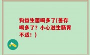 狗益生菌喝多了(善存喝多了？小心滋生肠胃不适！)