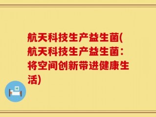 航天科技生产益生菌(航天科技生产益生菌：将空间创新带进健康生活)
