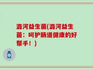 潞河益生菌(潞河益生菌：呵护肠道健康的好帮手！)