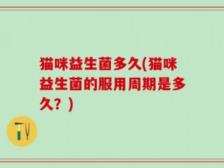 猫咪益生菌多久(猫咪益生菌的服用周期是多久？)