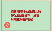 感冒喝哪个益生菌比较好(益生菌推荐：感冒时喝这种最有效)