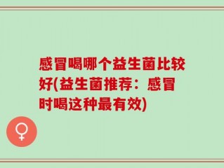 感冒喝哪个益生菌比较好(益生菌推荐：感冒时喝这种最有效)