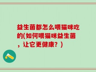 益生菌都怎么喂猫咪吃的(如何喂猫咪益生菌，让它更健康？)