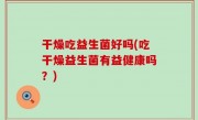 干燥吃益生菌好吗(吃干燥益生菌有益健康吗？)