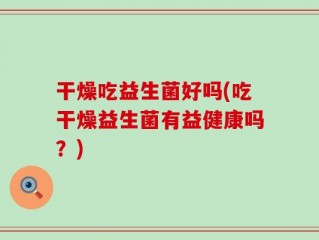 干燥吃益生菌好吗(吃干燥益生菌有益健康吗？)