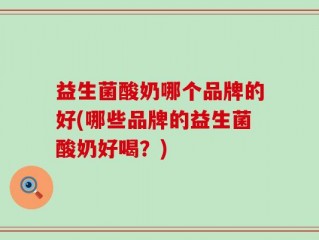 益生菌酸奶哪个品牌的好(哪些品牌的益生菌酸奶好喝？)