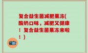 复合益生菌减肥果冻(酸奶口味，减肥又健康！复合益生菌果冻来啦！)