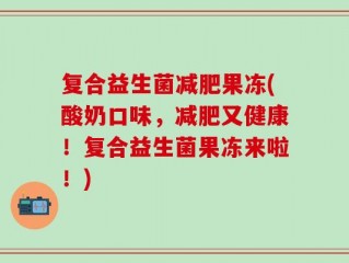 复合益生菌减肥果冻(酸奶口味，减肥又健康！复合益生菌果冻来啦！)