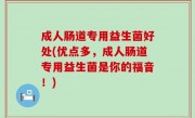 成人肠道专用益生菌好处(优点多，成人肠道专用益生菌是你的福音！)