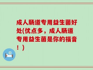 成人肠道专用益生菌好处(优点多，成人肠道专用益生菌是你的福音！)