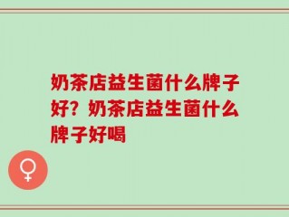 奶茶店益生菌什么牌子好？奶茶店益生菌什么牌子好喝