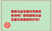 康敏元益生菌对荨麻疹有效吗？探究康敏元益生菌对荨麻疹的疗效？