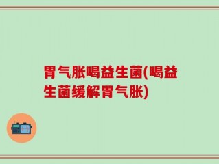胃气胀喝益生菌(喝益生菌缓解胃气胀)