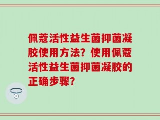 佩蔻活性益生菌抑菌凝胶使用方法？使用佩蔻活性益生菌抑菌凝胶的正确步骤？