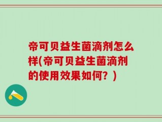 帝可贝益生菌滴剂怎么样(帝可贝益生菌滴剂的使用效果如何？)