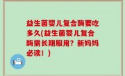 益生菌婴儿复合酶要吃多久(益生菌婴儿复合酶需长期服用？新妈妈必读！)