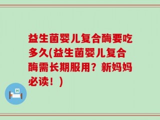 益生菌婴儿复合酶要吃多久(益生菌婴儿复合酶需长期服用？新妈妈必读！)