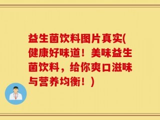 益生菌饮料图片真实(健康好味道！美味益生菌饮料，给你爽口滋味与营养均衡！)