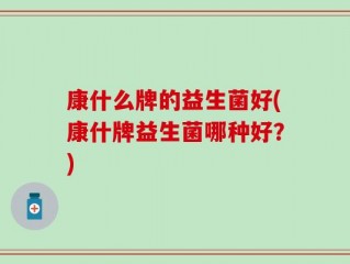 康什么牌的益生菌好(康什牌益生菌哪种好？)