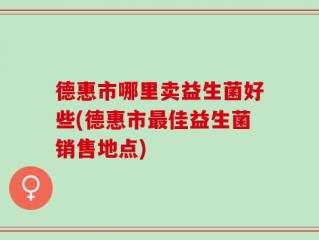 德惠市哪里卖益生菌好些(德惠市最佳益生菌销售地点)
