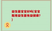 益生菌宝宝好吗(宝宝服用益生菌有益健康？)