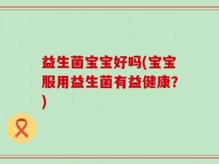 益生菌宝宝好吗(宝宝服用益生菌有益健康？)