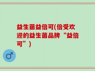 益生菌益倍可(倍受欢迎的益生菌品牌“益倍可”)