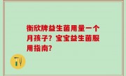 衡欣牌益生菌用量一个月孩子？宝宝益生菌服用指南？