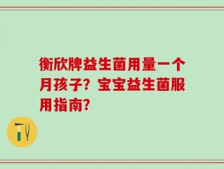 衡欣牌益生菌用量一个月孩子？宝宝益生菌服用指南？
