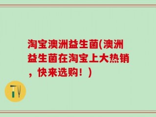 淘宝澳洲益生菌(澳洲益生菌在淘宝上大热销，快来选购！)