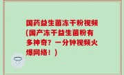 国药益生菌冻干粉视频(国产冻干益生菌粉有多神奇？一分钟视频火爆网络！)