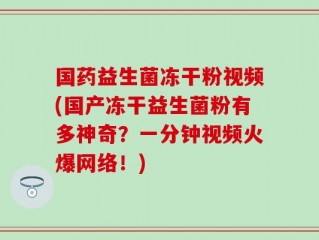 国药益生菌冻干粉视频(国产冻干益生菌粉有多神奇？一分钟视频火爆网络！)