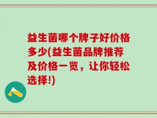 益生菌哪个牌子好价格多少(益生菌品牌推荐及价格一览，让你轻松选择!)