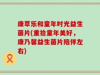 康萃乐和童年时光益生菌片(重拾童年美好，康乃馨益生菌片陪伴左右)