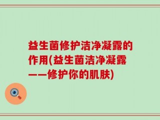 益生菌修护洁净凝露的作用(益生菌洁净凝露——修护你的肌肤)