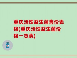 重庆活性益生菌售价表格(重庆活性益生菌价格一览表)